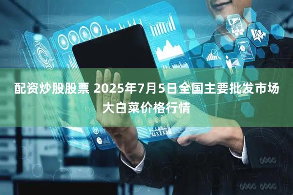 配资炒股股票 2025年7月5日全国主要批发市场大白菜价格行情