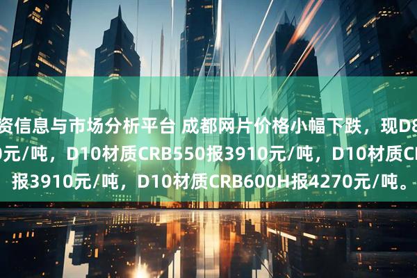 配资信息与市场分析平台 成都网片价格小幅下跌，现D8材质HRB400报3840元/吨，D10材质CRB550报3910元/吨，D10材质CRB600H报4270元/吨。