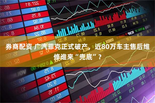券商配资 广汽菲克正式破产，近80万车主售后维修谁来“兜底”？