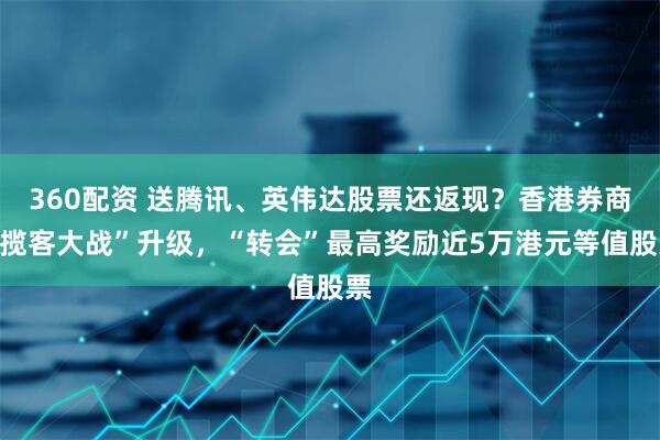 360配资 送腾讯、英伟达股票还返现？香港券商“揽客大战”升级，“转会”最高奖励近5万港元等值股票