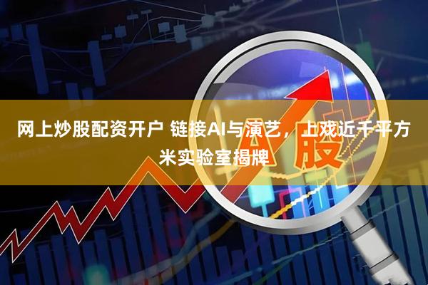 网上炒股配资开户 链接AI与演艺，上戏近千平方米实验室揭牌
