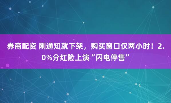 券商配资 刚通知就下架,购买窗口仅两小时!2.0%分红险上演“闪电停售”