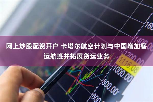 网上炒股配资开户 卡塔尔航空计划与中国增加客运航班并拓展货运业务