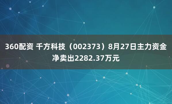 360配资 千方科技（002373）8月27日主力资金净卖出2282.37万元