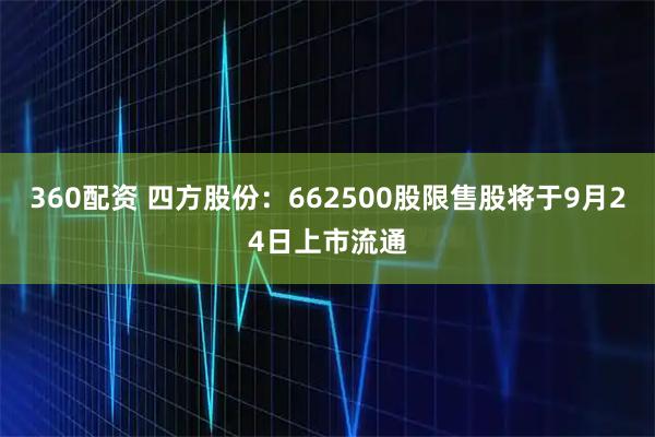360配资 四方股份：662500股限售股将于9月24日上市流通