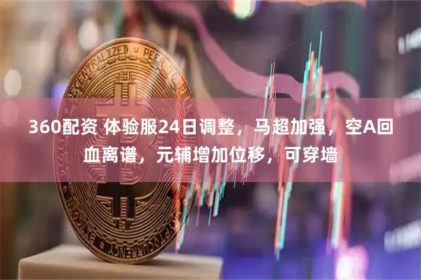 360配资 体验服24日调整，马超加强，空A回血离谱，元辅增加位移，可穿墙