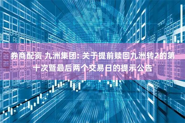 券商配资 九洲集团: 关于提前赎回九洲转2的第十次暨最后两个交易日的提示公告