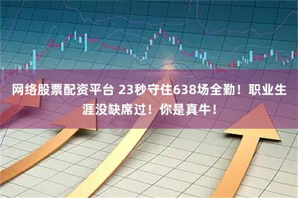 网络股票配资平台 23秒守住638场全勤！职业生涯没缺席过！你是真牛！