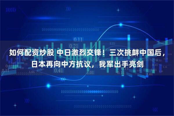 如何配资炒股 中日激烈交锋！三次挑衅中国后，日本再向中方抗议，我军出手亮剑