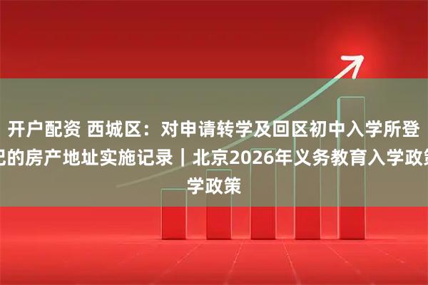 开户配资 西城区：对申请转学及回区初中入学所登记的房产地址实施记录｜北京2026年义务教育入学政策