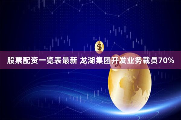 股票配资一览表最新 龙湖集团开发业务裁员70%