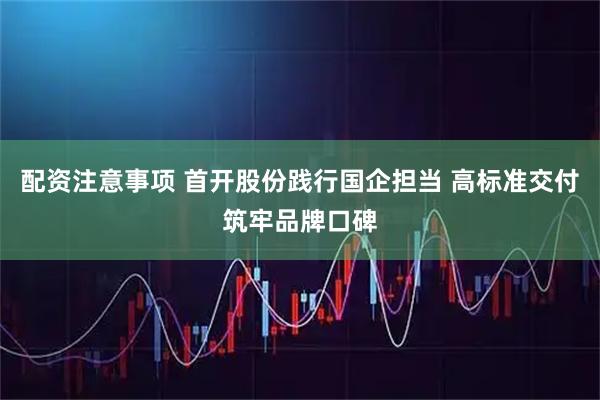 配资注意事项 首开股份践行国企担当 高标准交付筑牢品牌口碑